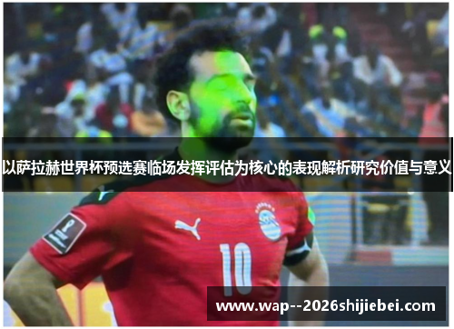 以萨拉赫世界杯预选赛临场发挥评估为核心的表现解析研究价值与意义 以萨拉赫世界杯预选赛临场发挥评估为核心的表现解析研究价值与意义