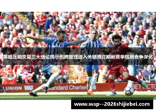 英超压哨交易三大结论揭示伤病管理进入关键博弈期新赛季格局竞争深化 英超压哨交易三大结论揭示伤病管理进入关键博弈期新赛季格局竞争深化