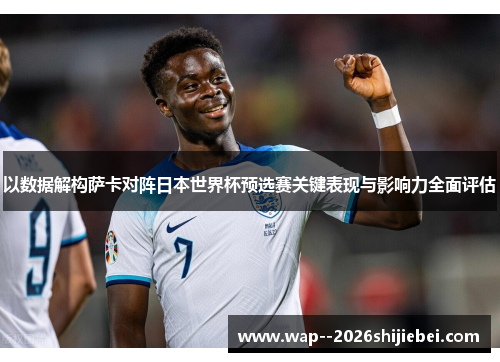 以数据解构萨卡对阵日本世界杯预选赛关键表现与影响力全面评估 以数据解构萨卡对阵日本世界杯预选赛关键表现与影响力全面评估