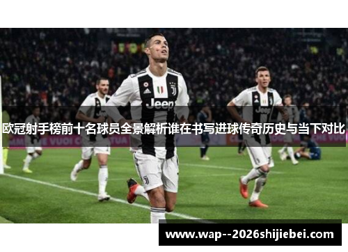 欧冠射手榜前十名球员全景解析谁在书写进球传奇历史与当下对比 欧冠射手榜前十名球员全景解析谁在书写进球传奇历史与当下对比