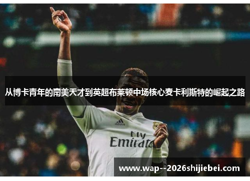 从博卡青年的南美天才到英超布莱顿中场核心麦卡利斯特的崛起之路 从博卡青年的南美天才到英超布莱顿中场核心麦卡利斯特的崛起之路