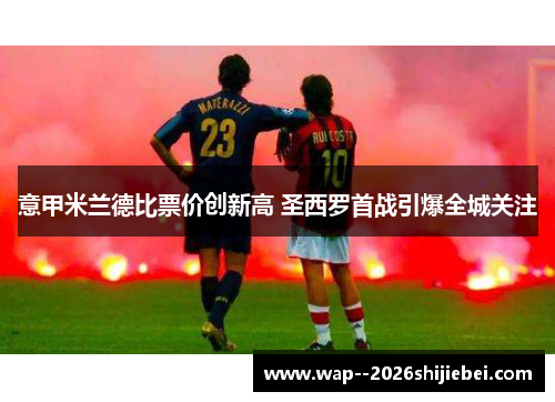 意甲米兰德比票价创新高 圣西罗首战引爆全城关注 意甲米兰德比票价创新高 圣西罗首战引爆全城关注