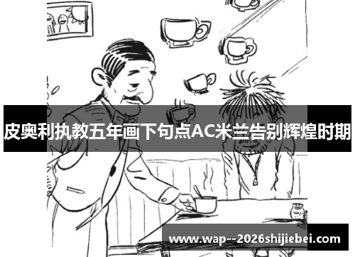 皮奥利执教五年画下句点AC米兰告别辉煌时期 皮奥利执教五年画下句点AC米兰告别辉煌时期