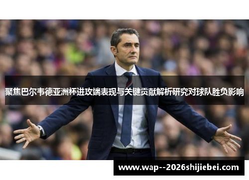 聚焦巴尔韦德亚洲杯进攻端表现与关键贡献解析研究对球队胜负影响