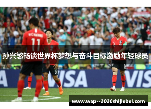 孙兴慜畅谈世界杯梦想与奋斗目标激励年轻球员