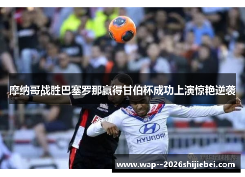 摩纳哥战胜巴塞罗那赢得甘伯杯成功上演惊艳逆袭