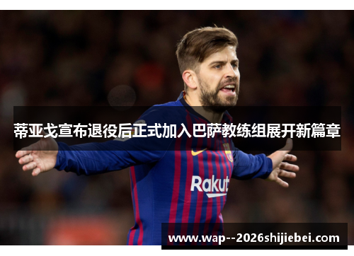 蒂亚戈宣布退役后正式加入巴萨教练组展开新篇章 蒂亚戈宣布退役后正式加入巴萨教练组展开新篇章