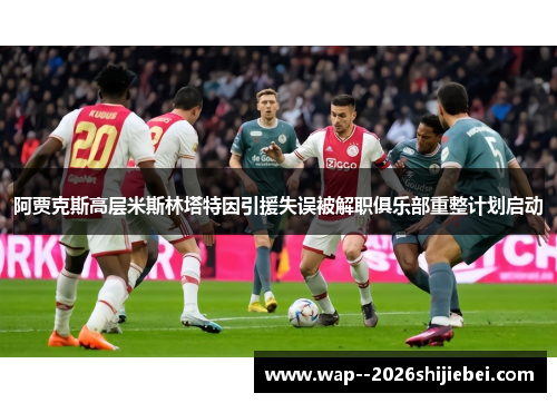 阿贾克斯高层米斯林塔特因引援失误被解职俱乐部重整计划启动 阿贾克斯高层米斯林塔特因引援失误被解职俱乐部重整计划启动