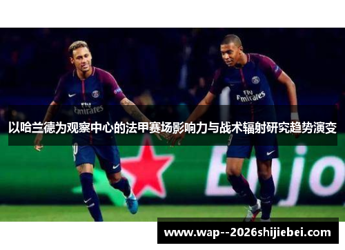 以哈兰德为观察中心的法甲赛场影响力与战术辐射研究趋势演变 以哈兰德为观察中心的法甲赛场影响力与战术辐射研究趋势演变