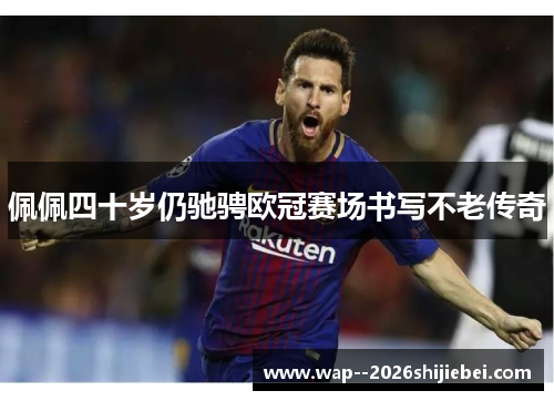 佩佩四十岁仍驰骋欧冠赛场书写不老传奇 佩佩四十岁仍驰骋欧冠赛场书写不老传奇