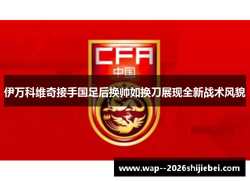 伊万科维奇接手国足后换帅如换刀展现全新战术风貌 伊万科维奇接手国足后换帅如换刀展现全新战术风貌