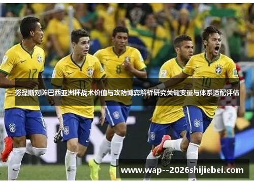 努涅斯对阵巴西亚洲杯战术价值与攻防博弈解析研究关键变量与体系适配评估 努涅斯对阵巴西亚洲杯战术价值与攻防博弈解析研究关键变量与体系适配评估