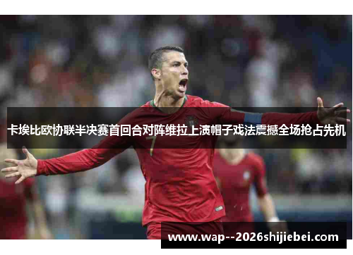 卡埃比欧协联半决赛首回合对阵维拉上演帽子戏法震撼全场抢占先机 卡埃比欧协联半决赛首回合对阵维拉上演帽子戏法震撼全场抢占先机