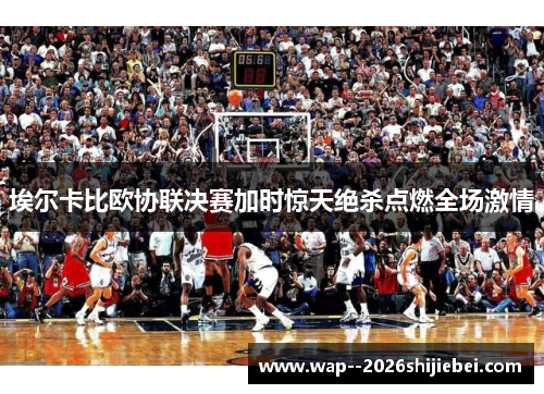 埃尔卡比欧协联决赛加时惊天绝杀点燃全场激情 埃尔卡比欧协联决赛加时惊天绝杀点燃全场激情