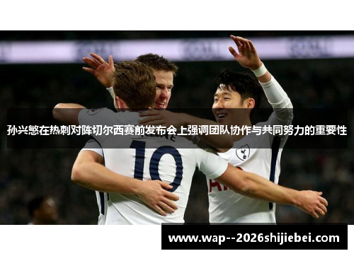 孙兴慜在热刺对阵切尔西赛前发布会上强调团队协作与共同努力的重要性 孙兴慜在热刺对阵切尔西赛前发布会上强调团队协作与共同努力的重要性