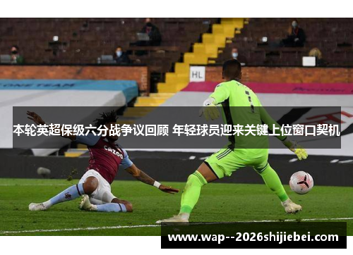 本轮英超保级六分战争议回顾 年轻球员迎来关键上位窗口契机 本轮英超保级六分战争议回顾 年轻球员迎来关键上位窗口契机