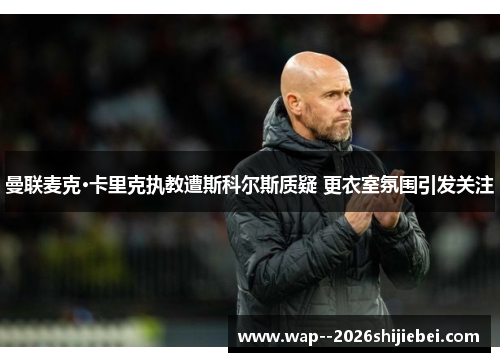 曼联麦克·卡里克执教遭斯科尔斯质疑 更衣室氛围引发关注 曼联麦克·卡里克执教遭斯科尔斯质疑 更衣室氛围引发关注
