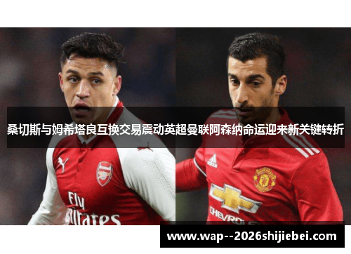 桑切斯与姆希塔良互换交易震动英超曼联阿森纳命运迎来新关键转折 桑切斯与姆希塔良互换交易震动英超曼联阿森纳命运迎来新关键转折