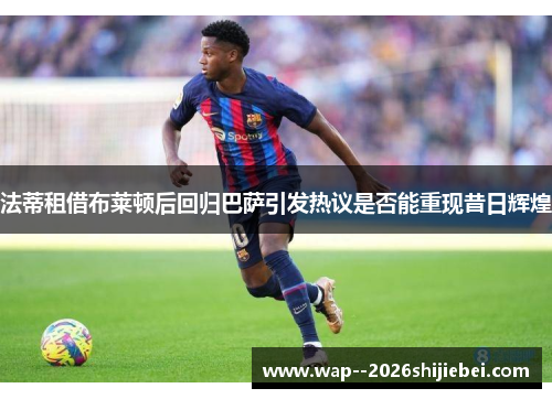 法蒂租借布莱顿后回归巴萨引发热议是否能重现昔日辉煌