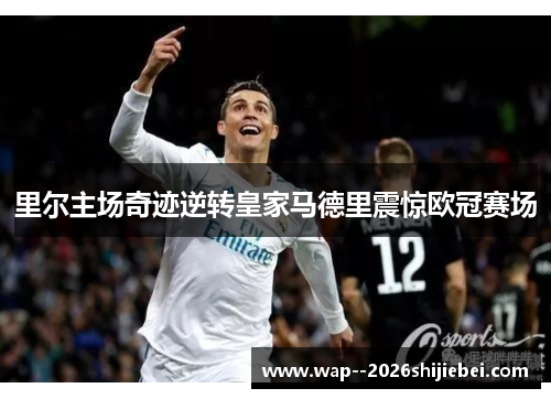 里尔主场奇迹逆转皇家马德里震惊欧冠赛场 里尔主场奇迹逆转皇家马德里震惊欧冠赛场